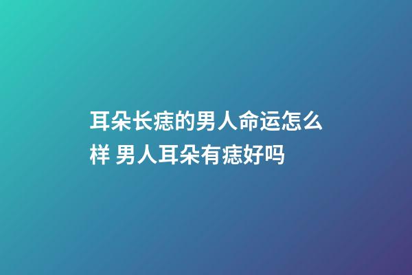 耳朵长痣的男人命运怎么样 男人耳朵有痣好吗